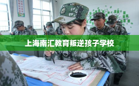 上海南汇教育叛逆孩子学校