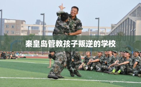秦皇岛管教孩子叛逆的学校