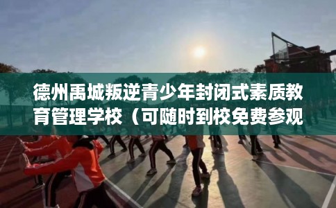 德州禹城叛逆青少年封闭式素质教育管理学校（可随时到校免费参观）