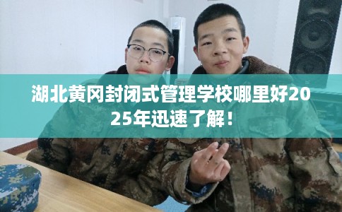 湖北黄冈封闭式管理学校哪里好2025年迅速了解！