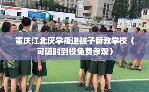 重庆江北厌学叛逆孩子管教学校（可随时到校免费参观）