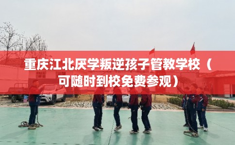 重庆江北厌学叛逆孩子管教学校（可随时到校免费参观）