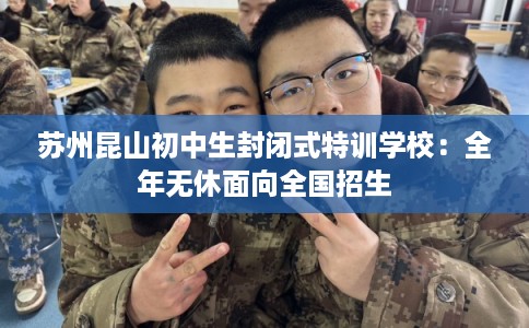 苏州昆山初中生封闭式特训学校：全年无休面向全国招生
