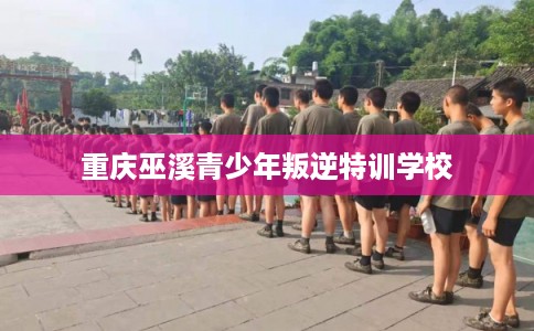 重庆巫溪青少年叛逆特训学校