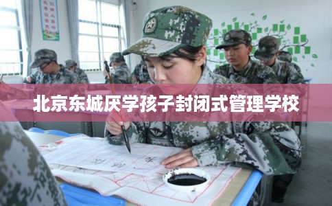 北京东城厌学孩子封闭式管理学校