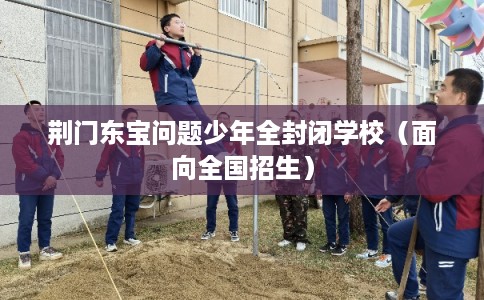 荆门东宝问题少年全封闭学校（面向全国招生）