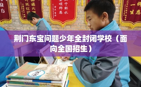 荆门东宝问题少年全封闭学校（面向全国招生）