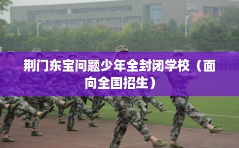 荆门东宝问题少年全封闭学校（面向全国招生）