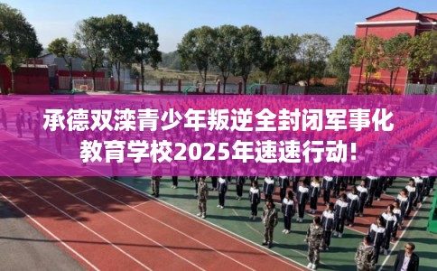 承德双滦青少年叛逆全封闭军事化教育学校2025年速速行动!