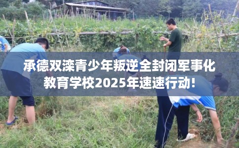 承德双滦青少年叛逆全封闭军事化教育学校2025年速速行动!
