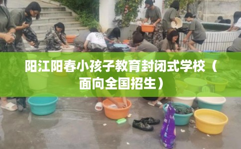 阳江阳春小孩子教育封闭式学校（面向全国招生）