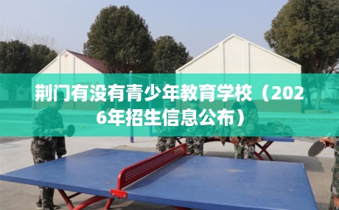 荆门有没有青少年教育学校（2026年招生信息公布）