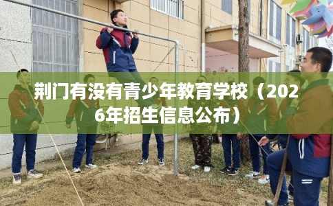 荆门有没有青少年教育学校（2026年招生信息公布）