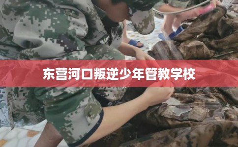 东营河口叛逆少年管教学校