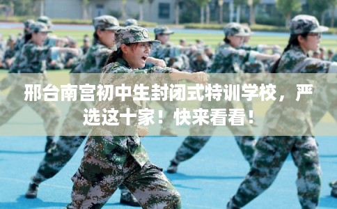 邢台南宫初中生封闭式特训学校，严选这十家！快来看看！