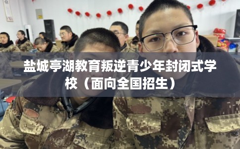 盐城亭湖教育叛逆青少年封闭式学校（面向全国招生）