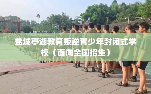 盐城亭湖教育叛逆青少年封闭式学校（面向全国招生）