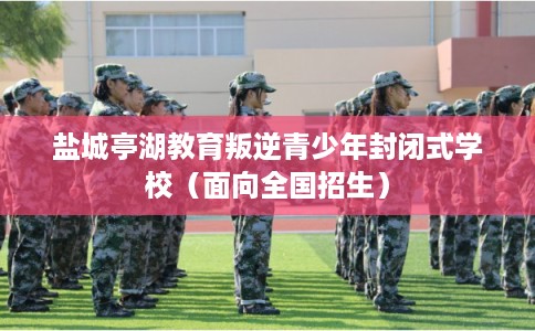盐城亭湖教育叛逆青少年封闭式学校（面向全国招生）