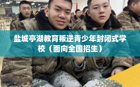 盐城亭湖教育叛逆青少年封闭式学校（面向全国招生）
