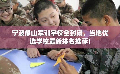 宁波象山军训学校全封闭，当地优选学校最新排名推荐!
