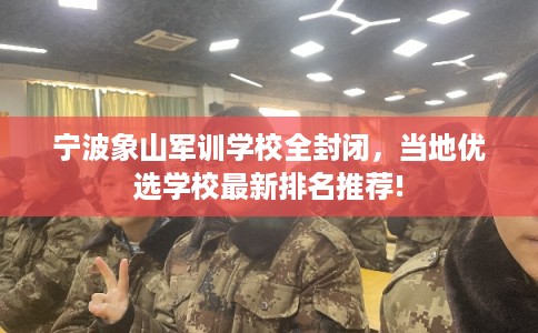 宁波象山军训学校全封闭，当地优选学校最新排名推荐!