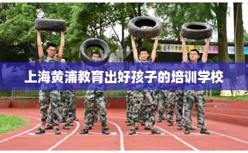 上海黄浦教育出好孩子的培训学校
