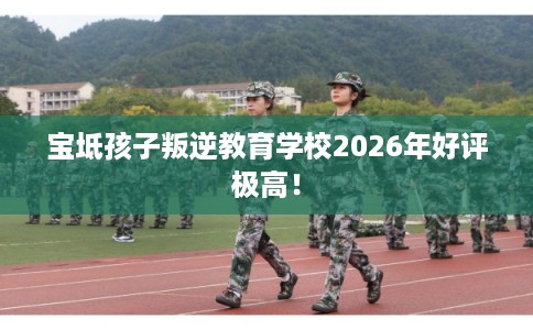 宝坻孩子叛逆教育学校2026年好评极高！