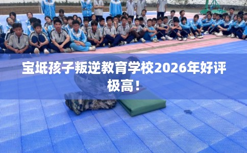 宝坻孩子叛逆教育学校2026年好评极高！