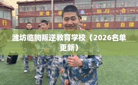 潍坊临朐叛逆教育学校（2026名单更新）