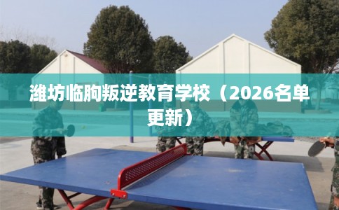 潍坊临朐叛逆教育学校（2026名单更新）