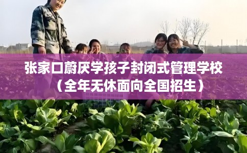 张家口蔚厌学孩子封闭式管理学校（全年无休面向全国招生）