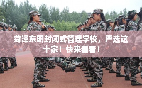菏泽东明封闭式管理学校，严选这十家！快来看看！