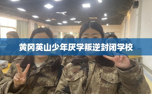 黄冈英山少年厌学叛逆封闭学校