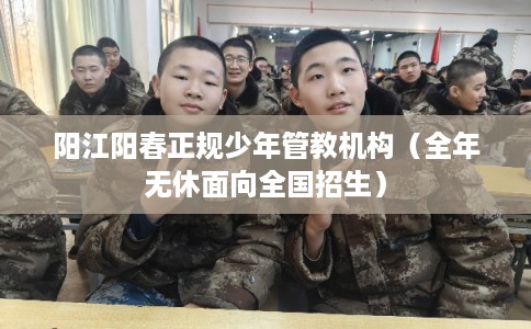 阳江阳春正规少年管教机构（全年无休面向全国招生）