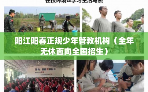 阳江阳春正规少年管教机构（全年无休面向全国招生）