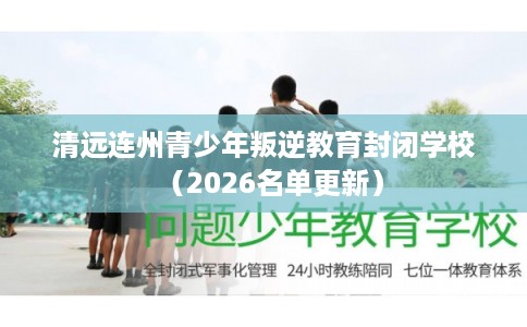 清远连州青少年叛逆教育封闭学校（2026名单更新）