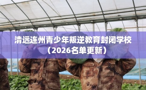 清远连州青少年叛逆教育封闭学校（2026名单更新）