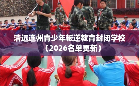 清远连州青少年叛逆教育封闭学校（2026名单更新）