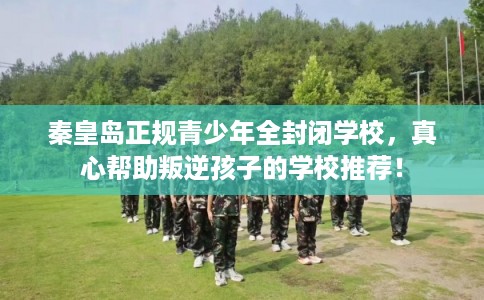秦皇岛正规青少年全封闭学校，真心帮助叛逆孩子的学校推荐！