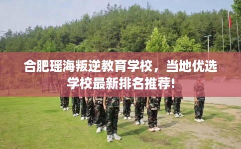 合肥瑶海叛逆教育学校,当地优选学校最新排名推荐! 合肥瑶海叛逆教育学校,当地优选学校最新排名推荐!