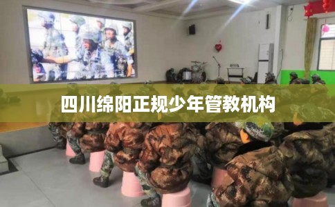 四川绵阳正规少年管教机构