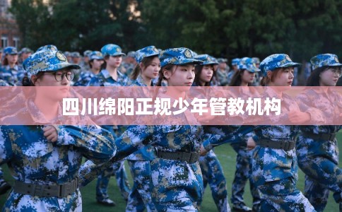 四川绵阳正规少年管教机构