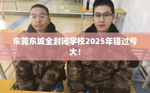 东莞东城全封闭学校2025年错过亏大！
