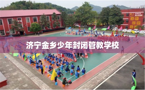 济宁金乡少年封闭管教学校