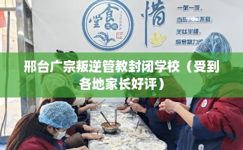 邢台广宗叛逆管教封闭学校（受到各地家长好评）