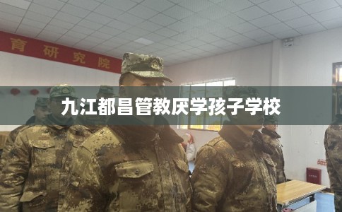 九江都昌管教厌学孩子学校
