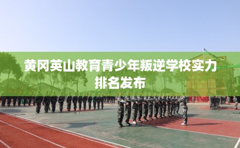 黄冈英山教育青少年叛逆学校实力排名发布