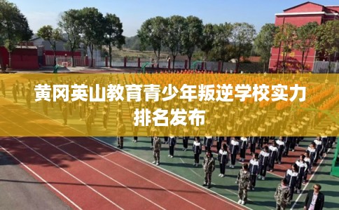 黄冈英山教育青少年叛逆学校实力排名发布