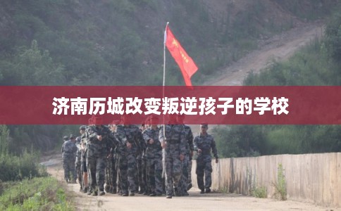 济南历城改变叛逆孩子的学校
