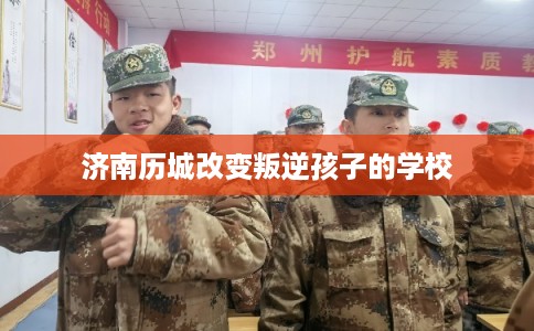 济南历城改变叛逆孩子的学校